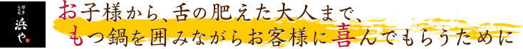 お子様から、舌の肥えた大人まで、もつ鍋を囲みながらお客様に喜んでもらうために